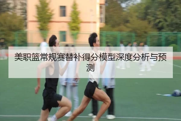 美职篮常规赛替补得分模型深度分析与预测